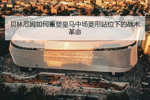 贝林厄姆如何重塑皇马中场菱形站位下的战术革命